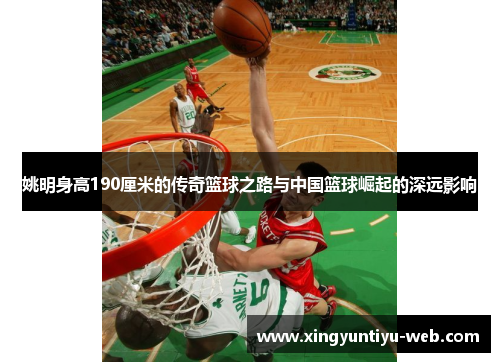 姚明身高190厘米的传奇篮球之路与中国篮球崛起的深远影响