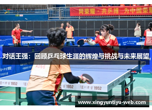 对话王强：回顾乒乓球生涯的辉煌与挑战与未来展望