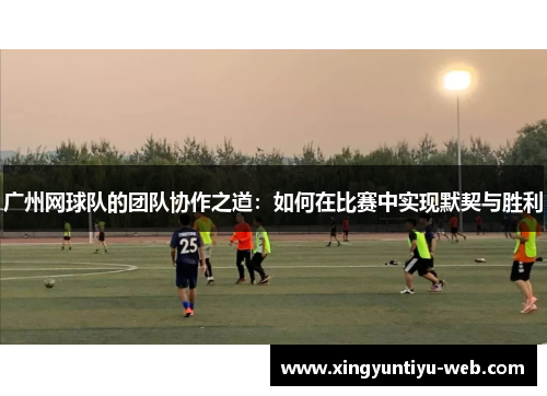 广州网球队的团队协作之道：如何在比赛中实现默契与胜利