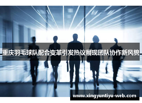 重庆羽毛球队配合变革引发热议展现团队协作新风貌