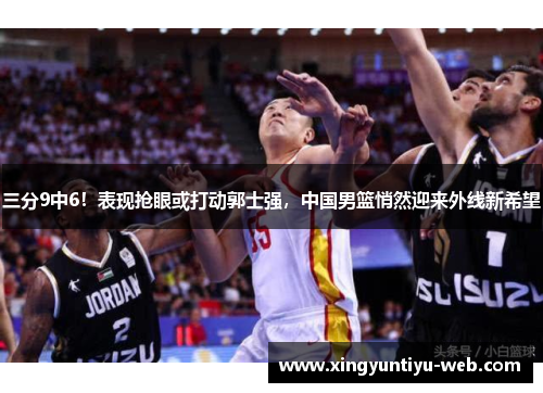 三分9中6！表现抢眼或打动郭士强，中国男篮悄然迎来外线新希望