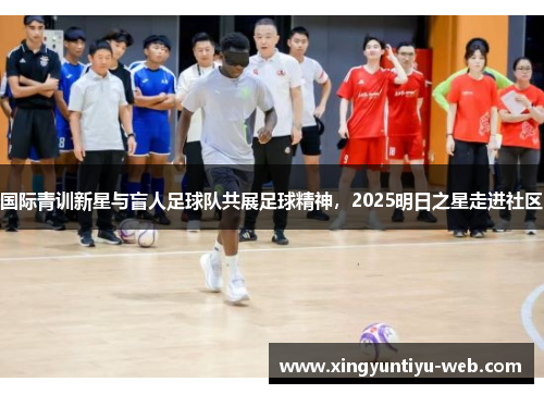 国际青训新星与盲人足球队共展足球精神，2025明日之星走进社区