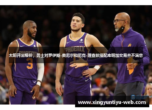 太阳开出报价，勇士对罗伊斯-奥尼尔和尼克-理查兹搭配库明加交易并不满意
