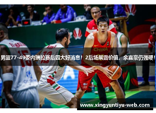 男篮77-49委内瑞拉赛后四大好消息！2后场展露价值，余嘉豪仍强硬！