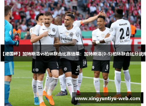 【德国杯】加特斯洛vs柏林联合比赛结果：加特斯洛(0-5)柏林联合比分战报